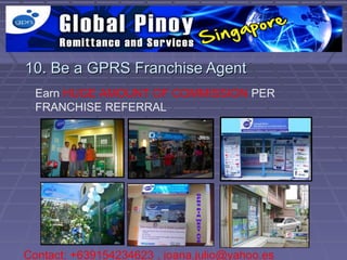 10. Be a GPRS Franchise Agent
  Earn HUGE AMOUNT OF COMMISSION PER
  FRANCHISE REFERRAL




Contact: +639154234623 , joana.julio@yahoo.es
 