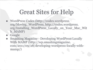 Great Sites for Help
● WordPress Codex (http://codex.wordpress.
org/Moving_WordPress, http://codex.wordpress.
org/Installing_WordPress_Locally_on_Your_Mac_Wit
h_MAMP)
● Google
● Smashing Magazine - Developing WordPress Locally
With MAMP (http://wp.smashingmagazine.
com/2011/09/28/developing-wordpress-locally-with-
mamp/)
 