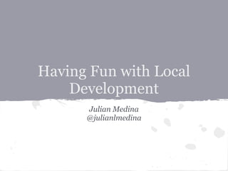 Having Fun with Local
Development
Julian Medina
@julianlmedina
 