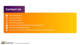 hello@stakater.com
www.stakater.com
github.com/stakater
medium.com/stakater
youtube.com/channel/UCl9t7syUHPc2XXnuOiimZbg
linkedin.com/company/stakater
meetup.com/Stockholm-FullStack-SecDevOps-Engineering-Meetup/
Contact Us
Conﬁdential and Proprietary
 