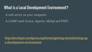 What is a Local Development Environment?
A web server on your computer.
A LAMP stack (Linux, Apache, MySql and PHP)
http://developer.wordpress.org/themes/getting-started/setting-up-
a-development-environment
 
