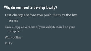 Why do you need to develop locally?
Test changes before you push them to the live
server
Have a copy or versions of your website stored on your
computer
Work offline
PLAY
 