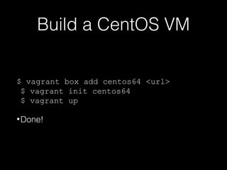 Build a CentOS VM
$ vagrant box add centos64 <url>
$ vagrant init centos64
$ vagrant up
• Done!

 