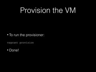 Provision the VM
•

To run the provisioner:

vagrant provision

•

Done!

 