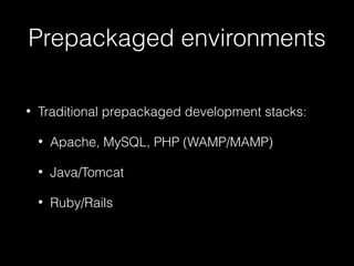 Prepackaged environments
•

Traditional prepackaged development stacks:
•

Apache, MySQL, PHP (WAMP/MAMP)

•

Java/Tomcat

•

Ruby/Rails

 