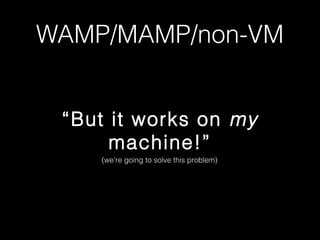 WAMP/MAMP/non-VM
“But it works on my
machine!”
(we’re going to solve this problem)

 