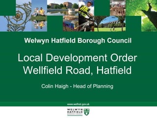 Local Development Order
Wellfield Road, Hatfield
Colin Haigh - Head of Planning
 