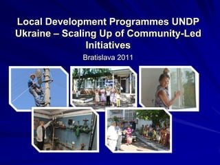 Local Development Programmes UNDP Ukraine – Scaling Up of Community-Led Initiatives Bratislava 2011 