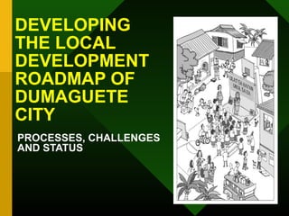 DEVELOPING
THE LOCAL
DEVELOPMENT
ROADMAP OF
DUMAGUETE
CITY
PROCESSES, CHALLENGES
AND STATUS
 