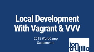 LocalDevelopment 
WithVagrant&VVV
2015 WordCamp 
Sacramento
 