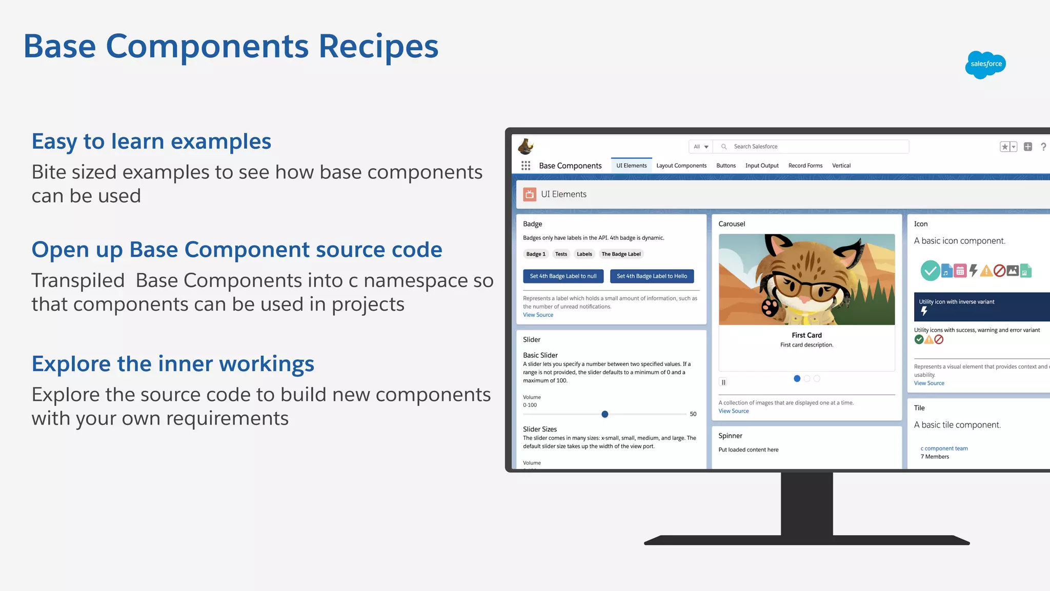 Base Components Recipes
Easy to learn examples
Bite sized examples to see how base components
can be used
Open up Base Component source code
Transpiled Base Components into c namespace so
that components can be used in projects
Explore the inner workings
Explore the source code to build new components
with your own requirements
 