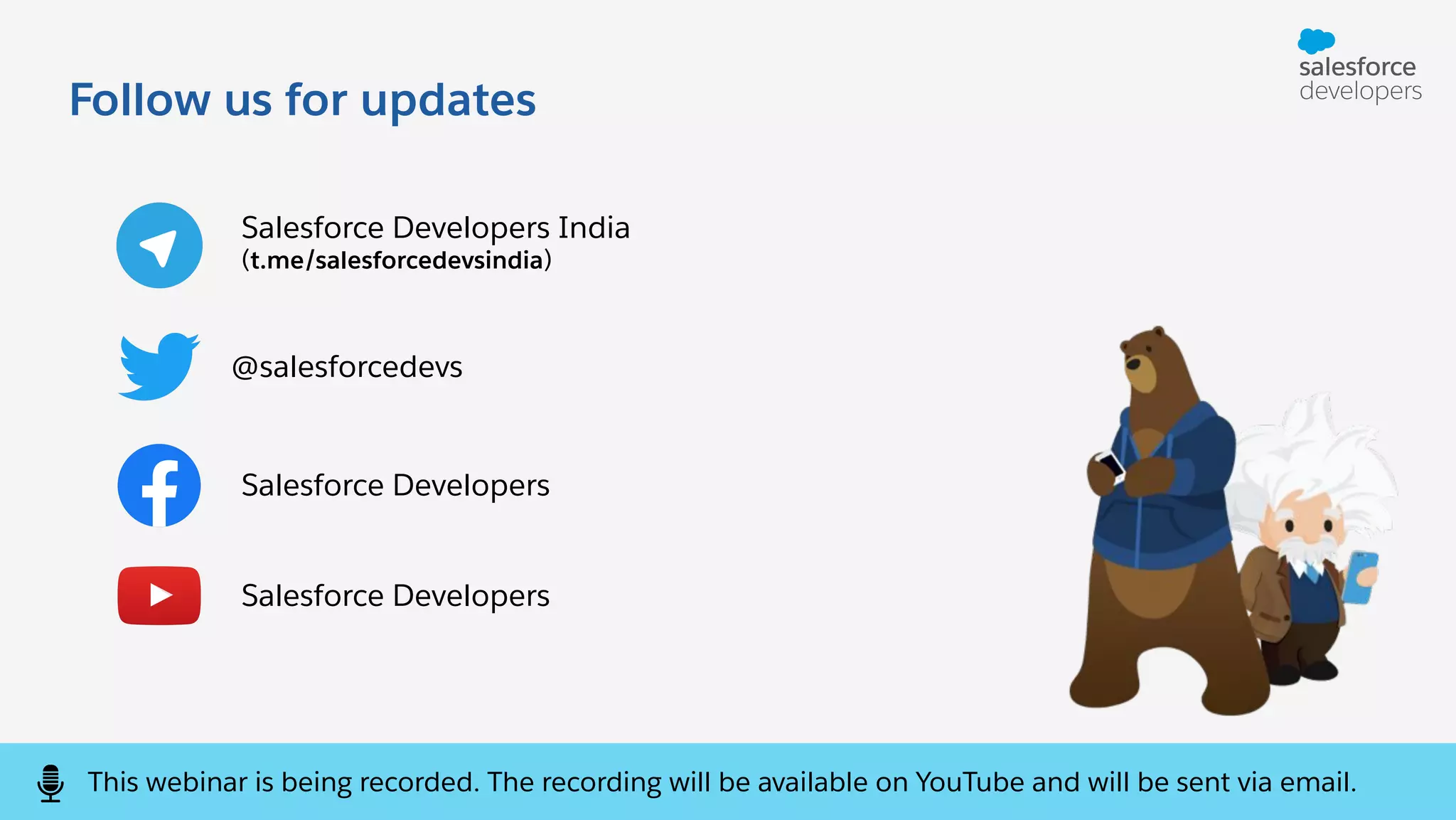 Follow us for updates
@salesforcedevs
Salesforce Developers
Salesforce Developers India
(t.me/salesforcedevsindia)
Salesforce Developers
This webinar is being recorded. The recording will be available on YouTube and will be sent via email.
 