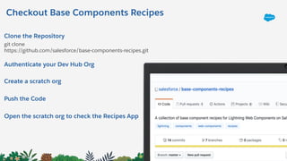 Checkout Base Components Recipes
Clone the Repository
git clone
https://github.com/salesforce/base-components-recipes.git
Authenticate your Dev Hub Org
Create a scratch org
Push the Code
Open the scratch org to check the Recipes App
 