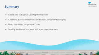 ● Setup and Run Local Development Server
● Checkout Base Components and Base Components Recipes
● Read the Base Component Code
● Modify the Base Components for your requirements
Summary
 