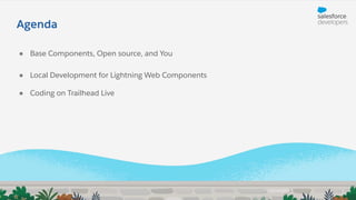 ● Base Components, Open source, and You
● Local Development for Lightning Web Components
● Coding on Trailhead Live
Agenda
 