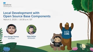 Local Development with
Open Source Base Components
March 5, 2020 | 10:30 a.m. IST
Satya Sekhar
@satyasfdc
Jerry George Thomas
@jerrysfdc
 