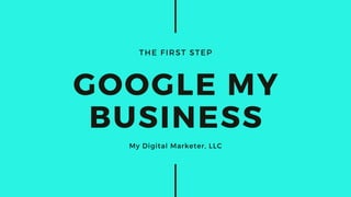 THE FIRST STEP
GOOGLE MY
BUSINESS
My Digital Marketer, LLC
 