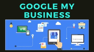 GOOGLE MY
BUSINESS
 