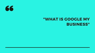 "WHAT IS GOOGLE MY
BUSINESS"
 