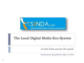 The Local Digital Media Eco-System
A view from across the pond
1
Presented by Doug Meeker, May 15, 2014
 