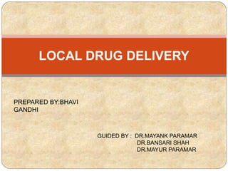 PREPARED BY:BHAVI
GANDHI
LOCAL DRUG DELIVERY
GUIDED BY : DR.MAYANK PARAMAR
DR.BANSARI SHAH
DR.MAYUR PARAMAR
 