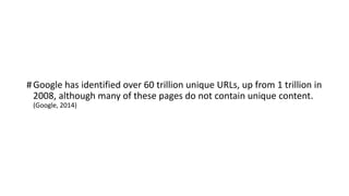 #Google has identified over 60 trillion unique URLs, up from 1 trillion in
2008, although many of these pages do not contain unique content.
(Google, 2014)
 