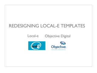 REDESIGNING LOCAL-E TEMPLATES Local-e  Objective Digital  