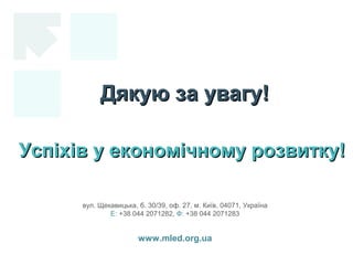 вул. Щекавицька, б. 30/39, оф. 27, м. Київ, 04071, Україна
Е: +38 044 2071282, Ф: +38 044 2071283
www.mled.org.ua
Дякую за увагу!Дякую за увагу!
Успіхів у економічному розвитку!Успіхів у економічному розвитку!
 