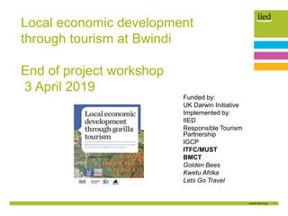 1
Local economic development
through tourism at Bwindi
End of project workshop
3 April 2019
Funded by:
UK Darwin Initiativ...