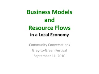 Business Models
      and
Resource Flows
 in a Local Economy
Community Conversations
 Grey-to-Green Festival
  September 11, 2010
 