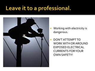    Working with electricity is
    dangerous.

   DON’T ATTEMPT TO
    WORK WITH OR AROUND
    EXPOSED ELECTRICAL
    CURRENTS FOR YOUR
    OWN SAFETY!
 