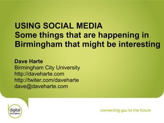 USING SOCIAL MEDIA Some things that are happening in Birmingham that might be interesting Dave Harte Birmingham City University http://daveharte.com http://twiter.com/daveharte [email_address] 