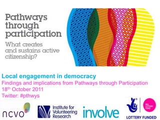Local engagement in democracy
Findings and implications from Pathways through Participation
18th October 2011
Twitter: #pthwys
 
