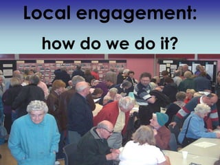 Local engagement:
 how do we do it?
 