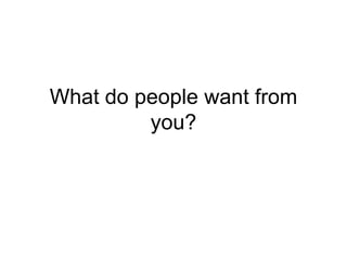 What do people want from
         you?
 