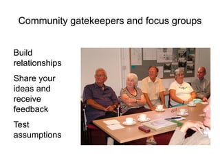 Community gatekeepers and focus groups


Build
relationships
Share your
ideas and
receive
feedback
Test
assumptions
 