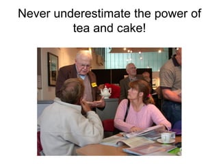 Never underestimate the power of
         tea and cake!
 