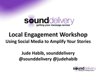 Local Engagement Workshop
Using Social Media to Amplify Your Stories

       Jude Habib, sounddelivery
      @sounddelivery @judehabib
 