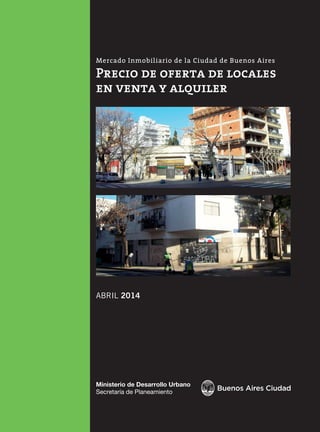 Ministerio de Desarrollo Urbano
Secretaría de Planeamiento
Mercado Inmobiliario de la Ciudad de Buenos Aires
Precio de oferta de locales
en venta y alquiler
ABRIL 2014
 