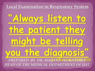 Local Examination in Respiratory System
“Always listen to
the patient they
might be telling
you the diagnosis”
Sir William Osler (1849-1919)
PREPARED BY DR. RUQAYA AL-KATHIRY
HEAD OF THE MEDICAL DEPARTMENT OF UST
 