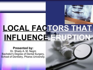 LOCAL FACTORS THAT
 INFLUENCE ERUPTION
          Presented by:
       Dr. Shady A. M. Negm
Bachelor's Degree of Dental Surgery,
School of Dentistry, Pharos University.


                                          1
 