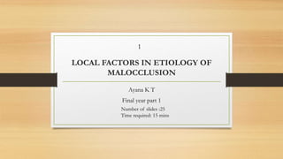 LOCAL FACTORS IN ETIOLOGY OF
MALOCCLUSION
Ayana K T
Final year part 1
1
Number of slides :25
Time required: 15 mins
 