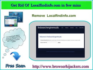 Get Rid Of  Localfindinfo.com in few mins  
          Get Rid Of  Localfindinfo.com in few mins 

                                   Remove Localfindinfo.com




                        software
               hing for ed and
 Iw  as searc          spe
            se my PC . i was not
  to increa         rror
           all my E           nt
clean up et any permane
    a ble to g          .
               solution




                                   http://www.browserhijackers.com
 