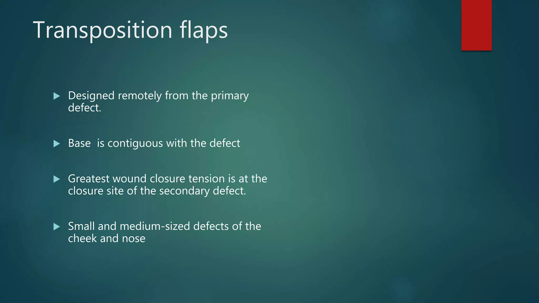 Transposition flaps
 Designed remotely from the primary
defect.
 Base is contiguous with the defect
 Greatest wound closure tension is at the
closure site of the secondary defect.
 Small and medium-sized defects of the
cheek and nose
 