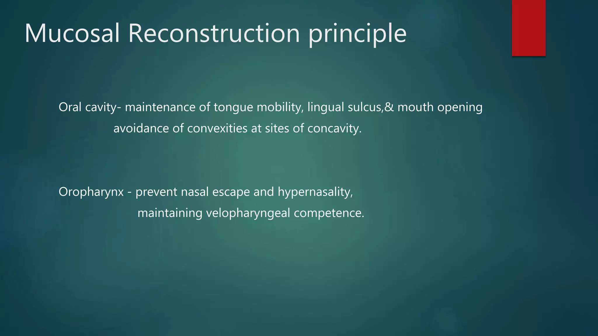 Mucosal Reconstruction principle
Oral cavity- maintenance of tongue mobility, lingual sulcus,& mouth opening
avoidance of convexities at sites of concavity.
Oropharynx - prevent nasal escape and hypernasality,
maintaining velopharyngeal competence.
 