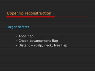 Upper lip reconstruction 
Larger defects 
- Abbe flap 
- Cheek advancement flap 
- Distant – scalp, neck, free flap 
 