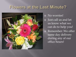 Flowers at the Last Minute?No worries!Just call us and let us know what we can do to help you!Remember: We offer same day delivery during any of our office hours!