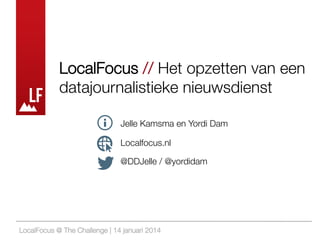 LocalFocus // Het opzetten van een 
datajournalistieke nieuwsdienst
Jelle Kamsma en Yordi Dam
Localfocus.nl
@DDJelle / @yordidam

LocalFocus @ The Challenge | 14 januari 2014

 