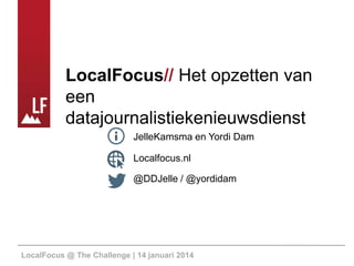LocalFocus// Het opzetten van
een
datajournalistiekenieuwsdienst
JelleKamsma en Yordi Dam
Localfocus.nl
@DDJelle / @yordidam

LocalFocus @ The Challenge | 14 januari 2014

 