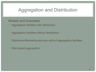 8
Aggregation and Distribution
• Models and Examples
• Aggregation facilities with distribution
• Aggregation facilities without distribution
• Distribution/Marketing services without aggregation facilities
• Web-based aggregation
 